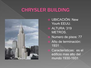 CHRYSLER BUILDINGUBICACIÓN: New Yourk EEUU.ALTURA: 319 METROS.Numero de pisos: 77Año de terminación: 1931Características:  es el edificio mas alto del mundo 1930-1931