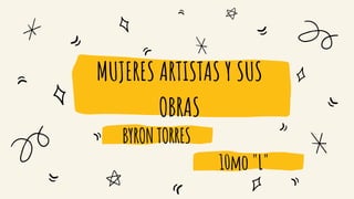 MUJERES ARTISTAS Y SUS
OBRAS
BYRONTORRES
10mo"L"
 