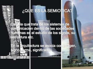 ¿QUE ES LA SEMIOTICA?Ciencia que trata de los sistemas de comunicación dentro de las sociedades humanas es el estudio de los signos, su estructura etc.En la arquitectura se asocia con imagen, signo, forma, significado.