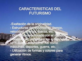 CARACTERISTICAS DEL FUTURISMO- Exaltación de la originalidad.- Estructuras del movimiento: tiempo, velocidad, energía, fuerza, etc.- Contenido relacionado con el mundo moderno, las ciudades y los automóviles, su bullicio y dinamismo. Así como máquinas, deportes, guerra, etc.- Utilización de formas y colores para generar ritmos.