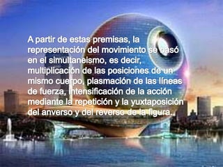 A partir de estas premisas, la representación del movimiento se basó en el simultaneismo, es decir, multiplicación de las posiciones de un mismo cuerpo, plasmación de las líneas de fuerza, intensificación de la acción mediante la repetición y la yuxtaposición del anverso y del reverso de la figura.