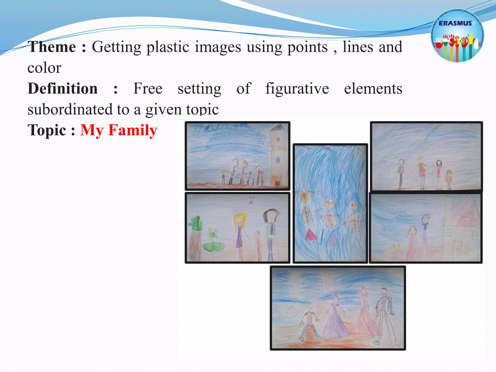Theme : Getting plastic images using points , lines and
color
Definition : Free setting of figurative elements
subordinated to a given topic
Topic : My Family
 