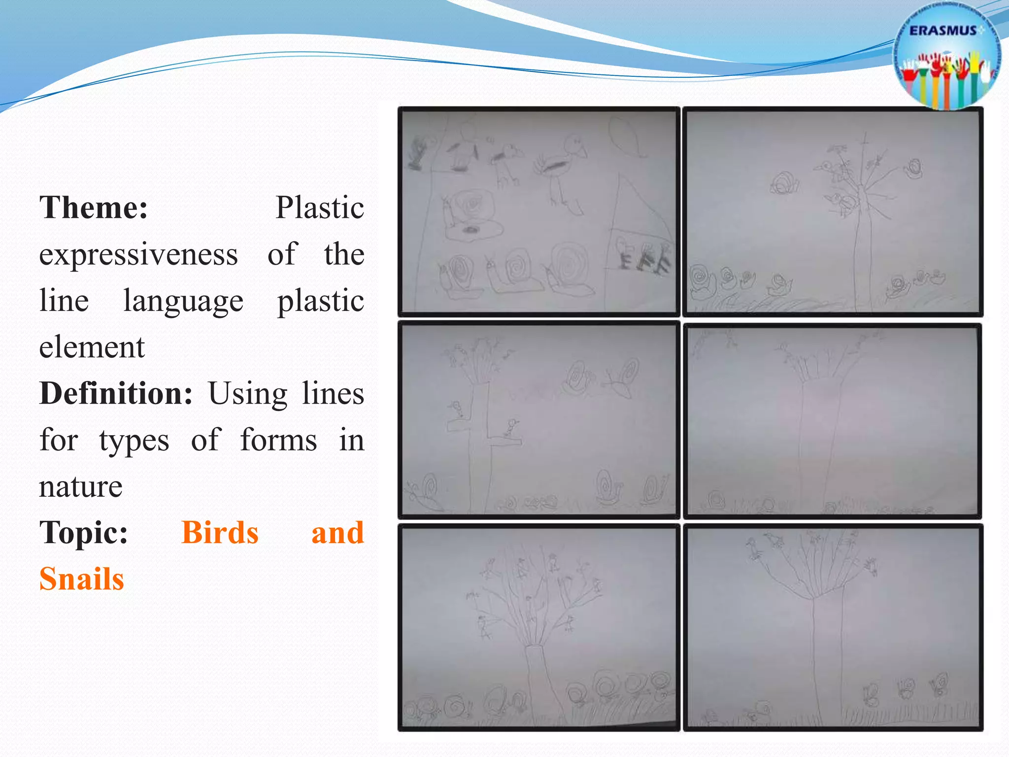 Theme: Plastic
expressiveness of the
line language plastic
element
Definition: Using lines
for types of forms in
nature
Topic: Birds and
Snails
 