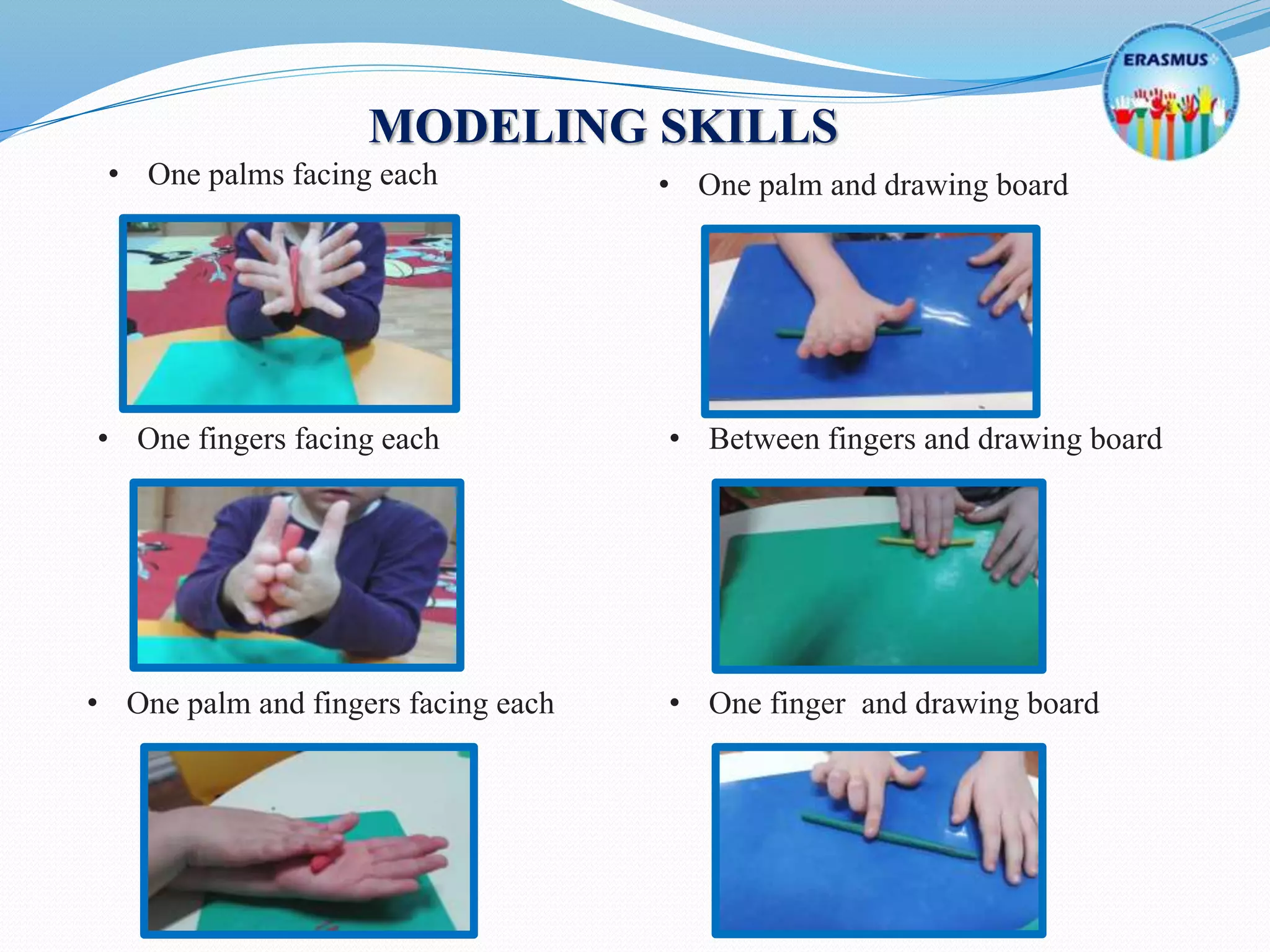 MODELING SKILLS
• One palms facing each
• One fingers facing each
• One palm and fingers facing each
• One palm and drawing board
• Between fingers and drawing board
• One finger and drawing board
 