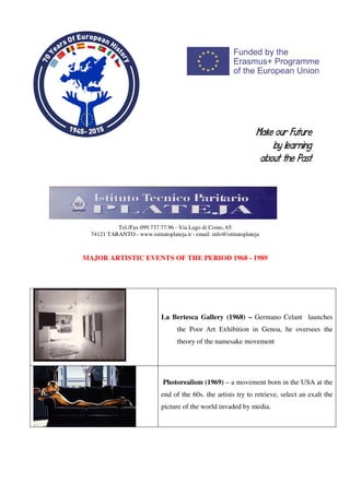 Tel./Fax 099.737.77.96 - Via Lago di Como, 65
74121 TARANTO - www.istitutoplateja.it - email: info@istitutoplateja
MAJOR ARTISTIC EVENTS OF THE PERIOD 1968 - 1989
La Bertesca Gallery (1968) – Germano Celant launches
the Poor Art Exhibition in Genoa, he oversees the
theory of the namesake movement
Photorealism (1969) – a movement born in the USA at the
end of the 60s. the artists try to retrieve, select an exalt the
picture of the world invaded by media.
 