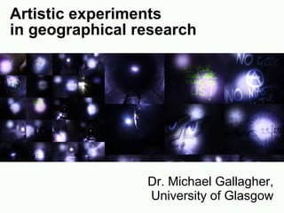Artistic experiments  in geographical research Dr. Michael Gallagher, University of Glasgow 