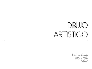 Lorena Osorio
2015 - 2016
DG1AT
DIBUJO
ARTÍSTICO
 