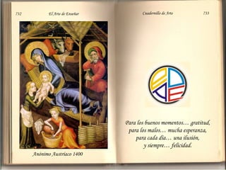Para los buenos momentos… gratitud,  para los malos… mucha esperanza,  para cada día… una ilusión,  y siempre… felicidad.  Anónimo Austríaco 1400 732  El Arte de Enseñar Cuadernillo de Arte  733 