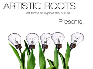 ARTISTIC ROOTSARTISTIC ROOTS
Art forms to explore the culture
Presents:
 