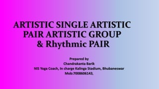 ARTISTIC SINGLE ARTISTIC
PAIR ARTISTIC GROUP
& Rhythmic PAIR
Prepared by
Chandrakanta Barik
NIS Yoga Coach, In charge Kalinga Stadium, Bhubaneswar
Mob:7008606143,
 