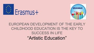 EUROPEAN DEVELOPMENT OF THE EARLY
CHILDHOOD EDUCATION IS THE KEY TO
SUCCESS IN LIFE
“Artistic Education”
 