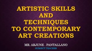 ARTISTIC SKILLS
AND
TECHNIQUES
TO CONTEMPORARY
ART CREATIONS
MR. ARJUNE . PANTALLANO
SUBJECT TEACHER
 