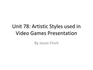 Unit 78: Artistic Styles used in
 Video Games Presentation
          By Jason Finch
 