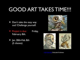 GOOD ART TAKES TIME!!!

•   Don’t take the easy way
    out! Challenge yourself.

•   Project is due:      Friday,
    February 8th.

•   Jan. 28th-Feb. 8th
    (5 classes)


                                   Chris Buzelli, Fairytale Existence
 