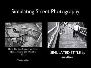 Simulating Street Photography




Henri Cartier-Bresson via Time,
 Pbase, Alafoto and Watches
             2012
                                  SIMULATED STYLE by
                                       another.
        Photographer
 