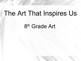 The Art That Inspires Us 8 th  Grade Art 
