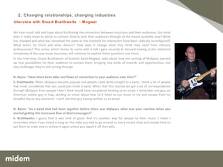 We hear much talk and hype about facilitating the connection between musicians and their audiences, but what does it really mean to artists to connect directly with their audiences through all the means available now? What has changed and what has remained the same as the channels for interaction have been radically reconfigured? What works for them and what doesn’t? How does it change what they think they need from industry professionals? This series, which shares its name with a talk I gave recently at Harvard looking at the relational complexity of the new music economy, will continue to explore these questions and more. In this interview, Stuart Braithwaite of Scottish band Mogwai, talks about how the coming of MySpace opened up new possibilities for their audience to contact them, bringing new kinds of rewards and opportunities, but also challenges they’re still sorting through.    N. Baym: “Have there been ebbs and flows of connection to your audience over time?”    S. Braithwaite:  When MySpace became popular and people could write straight to a band, I think a lot of people had never considered that you could just email a band. When that first started we got a lot of correspondence through MySpace from people I don’t think would have considered sending us an email. I remember one guy, an American soldier guy in Iraq, sending an email about how he’d listen to our music to try and escape from his dreadful day to day existence. I can’t see that guy having written us an email.    N. Baym: “As a band that had been together before there was MySpace what was your reaction when you started getting this increased flow of direct messages? ”  S. Braithwaite:  I guess that it was kind of good. And it’s another way for people to hear music. I mean I remember when if you heard a song on the radio you had to go around to every record shop and maybe have to ask them to order one in to hear it again unless you taped it off the radio.  Interview with Stuart Braithwaite  - Mogwai     2. Changing relationships, changing industries  