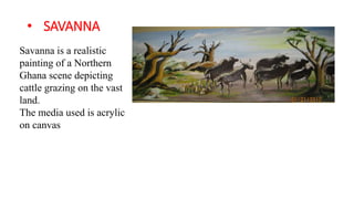 ? SAVANNA
Savanna is a realistic
painting of a Northern
Ghana scene depicting
cattle grazing on the vast
land.
The media used is acrylic
on canvas
 