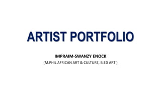 ARTIST PORTFOLIO
IMPRAIM-SWANZY ENOCK
(M.PHIL AFRICAN ART & CULTURE, B.ED ART )
 