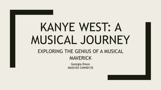 KANYE WEST: A
MUSICAL JOURNEY
EXPLORING THE GENIUS OF A MUSICAL
MAVERICK
Georgia Dixon
MUSI103 CN#40135
 