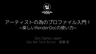 アーティストの為のプロファイル入門！
~楽しいRenderDocの使い方~
Epic Games Japan
Dev Rel Tech Artist 斎藤 修
 