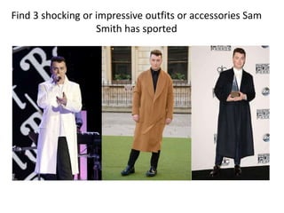 Find 3 shocking or impressive outfits or accessories Sam
Smith has sported
 