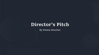 Director’s Pitch
By Emma Boucher
 