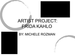 ARTIST PROJECT: FRIDA KAHLO  BY: MICHELE ROZMAN  