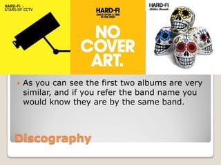 Discography
 As you can see the first two albums are very
similar, and if you refer the band name you
would know they are by the same band.
 