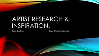 ARTIST RESEARCH &
INSPIRATION.
Kate Burton.

Slow Shutter Speeds.

 