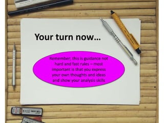 Your turn now…
Remember; this is guidance not
hard and fast rules – most
important is that you express
your own thoughts and ideas
and show your analysis skills
 