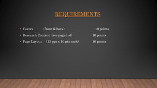 REQUIREMENTS
• Covers (front & back) 10 points
• Research Content (see page list) 10 points
• Page Layout (13 pgs x 10 pts each) 10 points
 