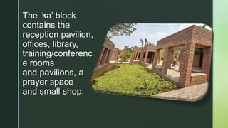 z
The ‘ka’ block
contains the
reception pavilion,
offices, library,
training/conferenc
e rooms
and pavilions, a
prayer space
and small shop.
 