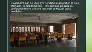 z
Classrooms can be used by Friendship organization to train
their staff, to hold meetings. They can also be used as
conference rooms and are kept cool by natural cross
ventilation.
 