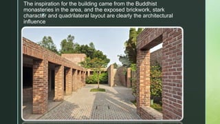 z
The inspiration for the building came from the Buddhist
monasteries in the area, and the exposed brickwork, stark
character and quadrilateral layout are clearly the architectural
influence
 