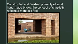 z
Constructed and finished primarily of local
hand-made bricks, the concept of simplicity
reflects a monastic feel.
 