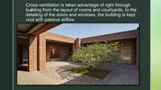 z
Cross-ventilation is taken advantage of right through
building from the layout of rooms and courtyards, to the
detailing of the doors and windows, the building is kept
cool with passive airflow
 