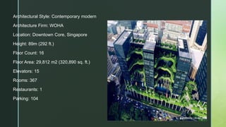 Architectural Style: Contemporary modern
Architecture Firm: WOHA
Location: Downtown Core, Singapore
Height: 89m (292 ft.)
Floor Count: 16
Floor Area: 29,812 m2 (320,890 sq. ft.)
Elevators: 15
Rooms: 367
Restaurants: 1
Parking: 104
 