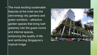  The most exciting sustainable
features at the hotel are the
zero-energy sky gardens and
green corridors – attractive
garden spaces that bring lush
greenery into the guest rooms
and internal spaces,
enhancing the quality of life
and reinforcing Singapore’s
tropical image.
 