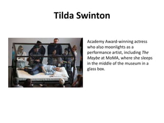Tilda Swinton
Academy Award-winning actress
who also moonlights as a
performance artist, including The
Maybe at MoMA, where she sleeps
in the middle of the museum in a
glass box.

 
