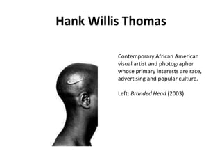 Hank Willis Thomas
Contemporary African American
visual artist and photographer
whose primary interests are race,
advertising and popular culture.
Left: Branded Head (2003)

 