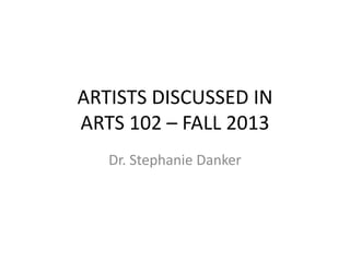 ARTISTS DISCUSSED IN
ARTS 102 – FALL 2013
Dr. Stephanie Danker

 