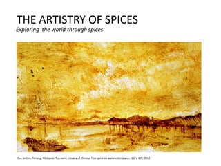 THE ARTISTRY OF SPICES
Exploring the world through spices




Clan Jetties, Penang, Malaysia. Turmeric, clove and Chinese Five spice on watercolor paper, 20”x 30”, 2012
 