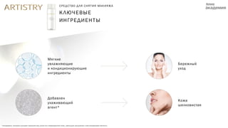 Мягкие
увлажняющие
и кондиционирующие
ингредиенты
Добавлен
ухаживающий
агент*
Бережный
уход
Кожа
шелковистая
КЛЮЧЕВЫЕ
ИНГРЕДИЕНТЫ
СРЕДСТВО ДЛЯ СНЯТИЯ МАКИЯЖА
*ингредиент, который улучшает внешний вид сухой или поврежденной кожи, уменьшая шелушение и восстанавливая мягкость
 