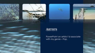 ARTISTS 
PowerPoint on artists I’d associate 
with my genre – Pop. 
 