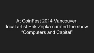 At CoinFest 2014 Vancouver,
local artist Erik Zepka curated the show
“Computers and Capital”
 