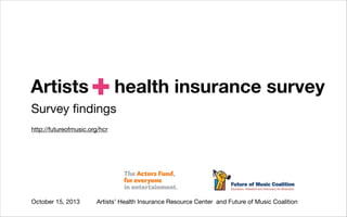 Artists

+

health insurance survey

Survey ﬁndings
http://futureofmusic.org/hcr

October 15, 2013

Artists’ Health Insurance Resource Center and Future of Music Coalition

 
