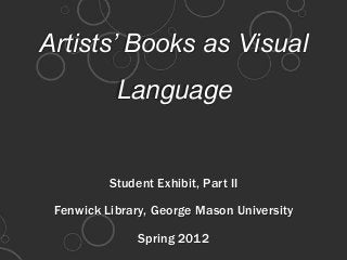 Artists’ Books as Visual
Language
Student Exhibit, Part II
Fenwick Library, George Mason University
Spring 2012
 