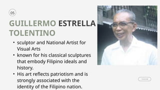 05
GUILLERMO ESTRELLA
TOLENTINO
• sculptor and National Artist for
Visual Arts
• known for his classical sculptures
that embody Filipino ideals and
history.
• His art reflects patriotism and is
strongly associated with the
identity of the Filipino nation.
 
