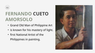 02
FERNANDO CUETO
AMORSOLO
• Grand Old Man of Philippine Art
• is known for his mastery of light.
• first National Artist of the
Philippines in painting.
 